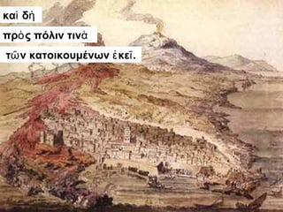 καὶ δὴ 
πρὸς πόλιν τινὰ 
τῶν κατοικουμένων ἐκεῖ. 
 
