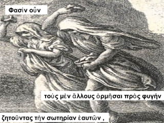 Φασὶν οὖν 
τοὺς μὲν ἄλλους ὁρμῆσαι πρὸς φυγήν 
ζητοῦντας τὴν σωτηρίαν ἑαυτῶν , 
 