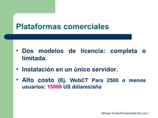 Plataformas comerciales Dos modelos de licencia: completa o limitada. Instalación en un único servidor. Alto costo ( Ej. WebCT Para 2500 o menos usuarios:  15000  US dólares/año 