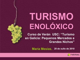 TURISMO
  ENOLÓXICO
 Curso de Verán USC: “Turismo
en Galicia: Pequenos Mercados e
                Grandes Nichos”

    María Mesías.   20 de xullo de 2010
 