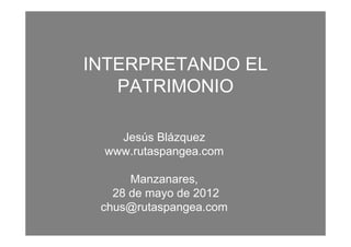 INTERPRETANDO EL
   PATRIMONIO

   Jesús Blázquez
 www.rutaspangea.com

      Manzanares,
   28 de mayo de 2012
 chus@rutaspangea.com
 