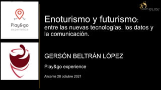Enoturismo y futurismo:
entre las nuevas tecnologías, los datos y
la comunicación.
Play&go experience
GERSÓN BELTRÁN LÓPEZ
Alicante 28 octubre 2021
 