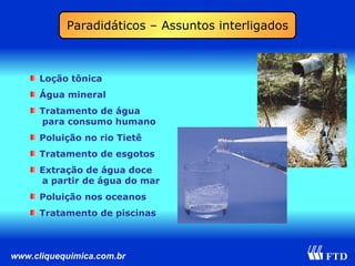 Loção tônica Água mineral Tratamento de água   para consumo humano Poluição no rio Tietê Tratamento de esgotos Extração de água doce   a partir de água do mar Poluição nos oceanos Tratamento de piscinas Paradidáticos – Assuntos interligados 