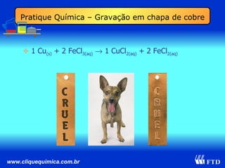 1 Cu (s)  + 2 FeCl 3(aq)     1 CuCl 2(aq)  + 2 FeCl 2(aq) Pratique Química – Gravação em chapa de cobre 