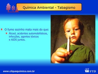 O fumo sozinho mata mais do que: Álcool, acidentes automobilísticos, infecções, agentes tóxicos e AIDS juntos. Química Ambiental - Tabagismo 