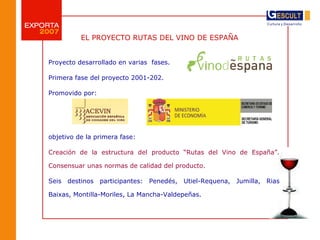EL PROYECTO RUTAS DEL VINO DE ESPAÑA  Proyecto desarrollado en varias  fases. Primera fase del proyecto 2001-202. Promovid...