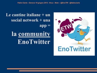 Fabio Ciarla - Genova 10 giugno 2012 - #vuu - #etw – @EnoTW - @fabiociarla




Le cantine italiane + un
  social network + una
                  app =

   la community
      EnoTwitter
 