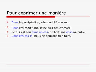 Pour exprimer une manière   Dans  la précipitation, elle a oublié son sac. Dans  ces conditions, je ne suis pas d'accord.   Ce qui est bon  dans   un cas , ne l’est pas  dans  un autre. Dans ces cas-là , nous ne pouvons rien faire. 