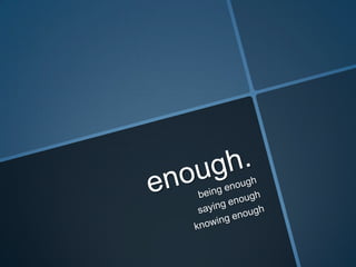 enough. being enough saying enough knowing enough 