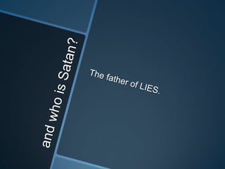 and who is Satan?The father of LIES.