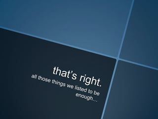 that’s right.all those things we listed to be enough…