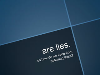 are lies.so how do we keep from believing them?