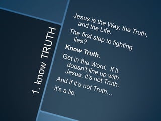 1. know TRUTHJesus is the Way, the Truth, and the Life.The first step to fighting lies?Know Truth.  Get in the Word.  If it doesn’t line up with Jesus, it’s not Truth.And if it’s not Truth… it’s a lie.