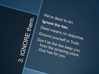3. IGNORE them.We’re dead to sin.Ignore the lies.Dead means no response.Ground yourself in Truth.Don’t let the lies keep you from the amazing plans God has for you.