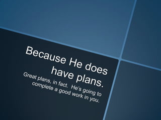 Because He does have plans.Great plans, in fact.  He’s going to complete a good work in you.