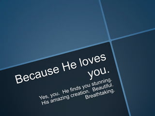 Because He loves you.Yes, you.  He finds you stunning.  His amazing creation.  Beautiful.  Breathtaking.