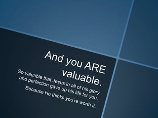 And you ARE valuable.So valuable that Jesus in all of his glory and perfection gave up his life for you.   Because He thinks you’re worth it.  