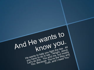 And He wants to know you.He wants to help you fight the lies.  All you have to do is say ,“Alright, Jesus.  Let’s do this.  You and me, but mostly You. Because  You’re the Way and Truth, and I need You.”