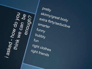 i asked - how do you think we can  be enough?prettyskinny/great bodyextra flirty/seductivesmarterfunnybubblyfunright clothesright friends