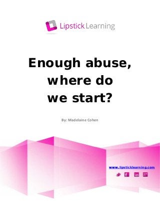 Enough abuse,
where do
we start?
By: Madelaine Cohen
www.lipsticklearning.com
Enough abuse,
where do
we start?
By: Madelaine Cohen
www.lipsticklearning.com
Enough abuse,
where do
we start?
By: Madelaine Cohen
www.lipsticklearning.com
 