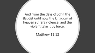 And from the days of John the
Baptist until now the kingdom of
heaven suffers violence, and the
violent take it by force.
Matthew 11:12
 