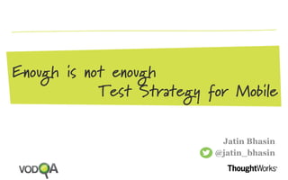 Enough is not enough
Test Strategy for Mobile
Jatin Bhasin
@jatin_bhasin
 