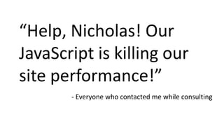 “Help, Nicholas! Our
JavaScript is killing our
site performance!”
- Everyone who contacted me while consulting
 