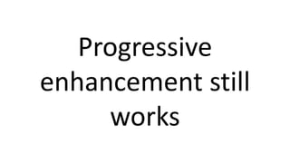 Progressive
enhancement still
works
 