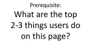 Prerequisite:
What are the top
2-3 things users do
on this page?
 