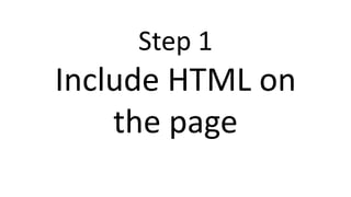 Step 1
Include HTML on
the page
 