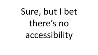 Sure, but I bet
there’s no
accessibility
 