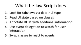 What the JavaScript does
1. Look for tabviews via data-nui-type
2. Read UI state based on classes
3. Annotate DOM with additional information
4. Use event delegation to watch for user
interaction
5. Swap classes to react to events
 