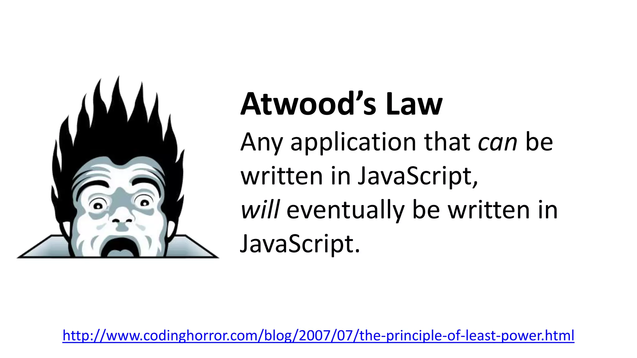 Atwood’s Law
Any application that can be
written in JavaScript,
will eventually be written in
JavaScript.
http://www.codinghorror.com/blog/2007/07/the-principle-of-least-power.html
 