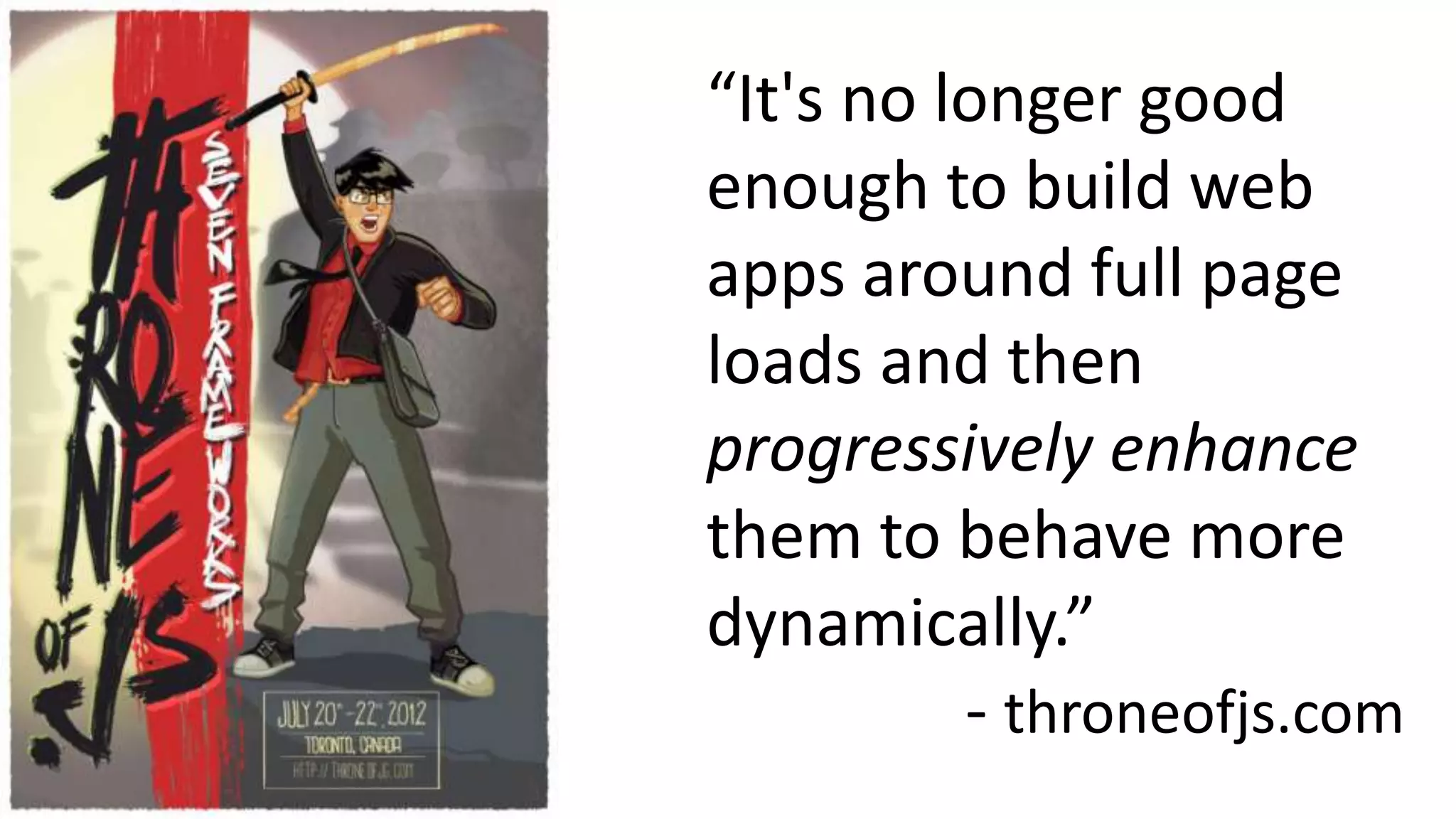 “It's no longer good
enough to build web
apps around full page
loads and then
progressively enhance
them to behave more
dynamically.”
- throneofjs.com
 