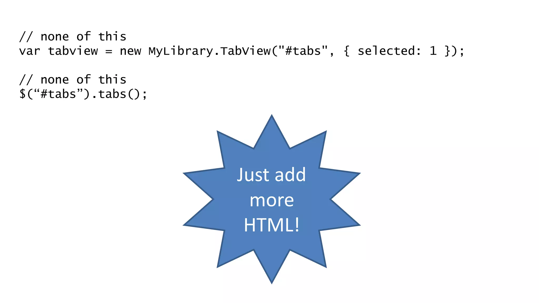 // none of this
var tabview = new MyLibrary.TabView("#tabs", { selected: 1 });
// none of this
$(“#tabs”).tabs();
Just add
more
HTML!
 