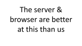 The server &
browser are better
at this than us
 