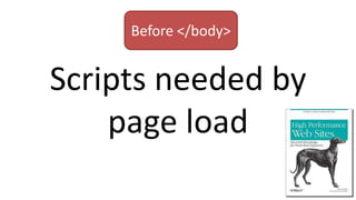 Scripts needed by
page load
Before </body>
 