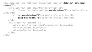 <div data-nui-type="tabview" class="nui-tabview" data-nui-selected-
index="0">
<ol class="nui-tabs clearfix" role="tablist">
<li class=" nui-selected" data-nui-index="0"><a id="nui0">Tab
1</a></li>
<li data-nui-index="1"><a id="nui1">Tab 2</a></li>
<li data-nui-index="2"><a id="nui2">Tab 3</a></li>
</ol>
<div class="nui-tabpanels">
<div class=" nui-selected"><p>Content 1</p></div>
<div><p>Content 2</p></div>
<div><p>Content 3</p></div>
</div>
</div>
 
