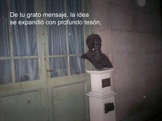 De tu grato mensaje, la idea  se expandió con profundo tesón,   