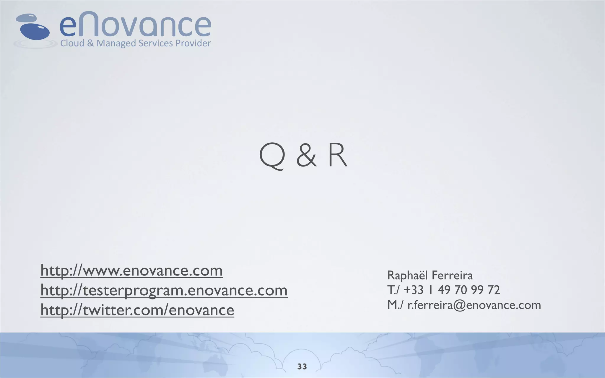 Q&R


http://www.enovance.com                  Raphaël Ferreira
http://testerprogram.enovance.com        T./ +33 1 49 70 99 72
http://twitter.com/enovance              M./ r.ferreira@enovance.com



                                    33
 