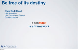 Be free of its destiny
                    High End Cloud
                    High Availability
                    High Performance Storage
                    Complex network


                                                  openstack
                                               is a framework




jeudi 18 avril 13
 