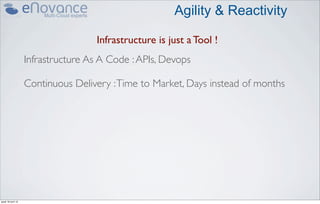 Agility & Reactivity

                                     Infrastructure is just a Tool !
                    Infrastructure As A Code : APIs, Devops

                    Continuous Delivery : Time to Market, Days instead of months




jeudi 18 avril 13
 