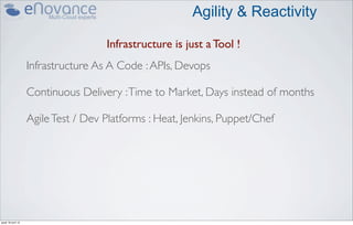 Agility & Reactivity

                                     Infrastructure is just a Tool !
                    Infrastructure As A Code : APIs, Devops

                    Continuous Delivery : Time to Market, Days instead of months

                    Agile Test / Dev Platforms : Heat, Jenkins, Puppet/Chef




jeudi 18 avril 13
 