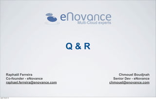 Q&R

           Raphaël Ferreira                           Chmouel Boudjnah
           Co-founder - eNovance                   Senior Dev - eNovance
           raphael.ferreira@enovance.com         chmouel@enovance.com



jeudi 18 avril 13
 