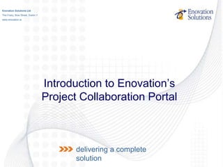 Enovation Solutions Ltd
The Friary, Bow Street, Dublin 7
www.enovation.ie




                                   Introduction to Enovation‟s
                                   Project Collaboration Portal



                                          delivering a complete
                                          solution
 