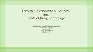 Enovia Collaboration Platform
and
Matrix Query Language
By
Mohammad Ashikur Rhaman Chowdhury
Sr. Software Engineer
BJIT Limited
Dhaka, Bangladesh
06.03.2018
 