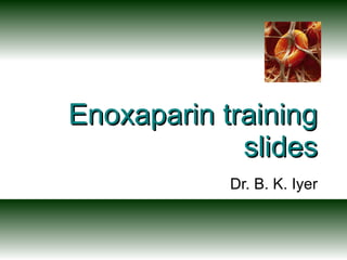 Enoxaparin training slides Dr. B. K. Iyer 