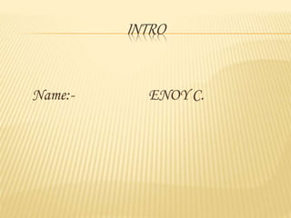 INTRO
Name:- ENOY C.
 