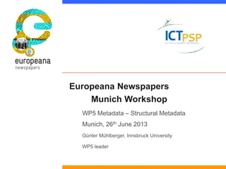 Europeana Newspapers
Munich Workshop
WP5 Metadata – Structural Metadata
Munich, 26th June 2013
Günter Mühlberger, Innsbruc...