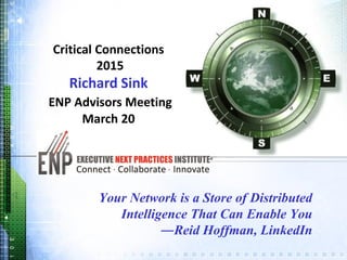 Your Network is a Store of Distributed
Intelligence That Can Enable You
―Reid Hoffman, LinkedIn
Critical Connections
2015
Richard Sink
ENP Advisors Meeting
March 20
 